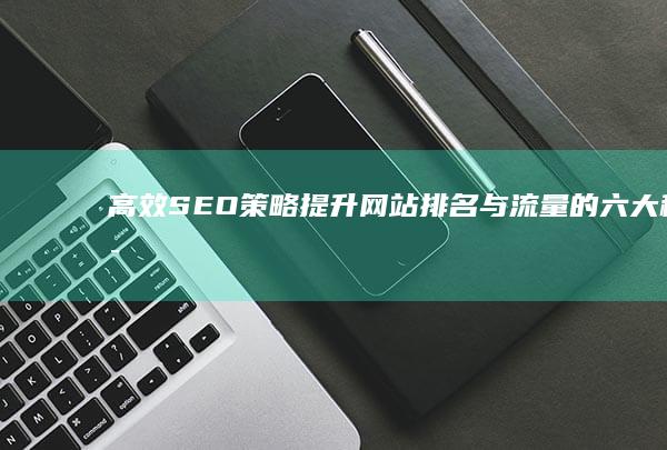 高效SEO策略：提升网站排名与流量的六大秘诀