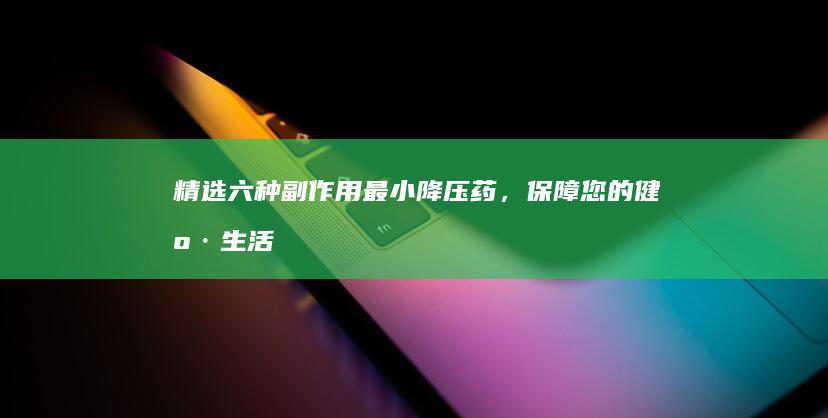 精选六种副作用最小降压药，保障您的健康生活