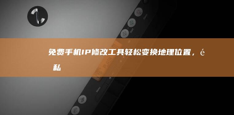 免费手机IP修改工具：轻松变换地理位置，隐私保护新选择